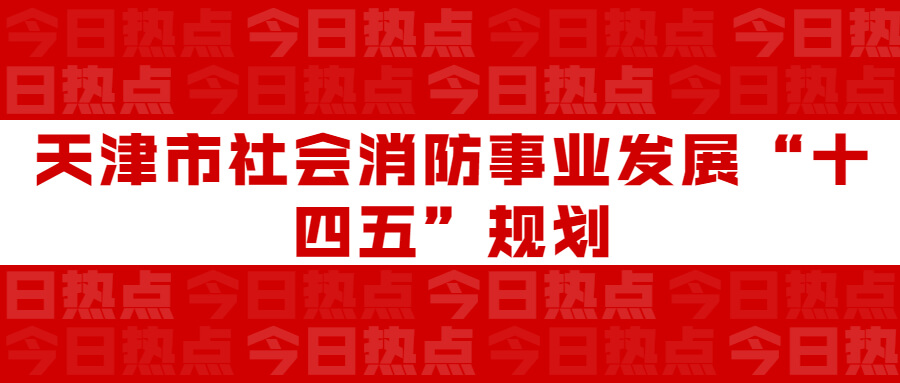 天津市社會(huì)消防事業(yè)發(fā)展“十四五”規(guī)劃：通知要求深化智慧消防建設(shè)應(yīng)用，將“智慧消防”融入“智慧城市”建設(shè)